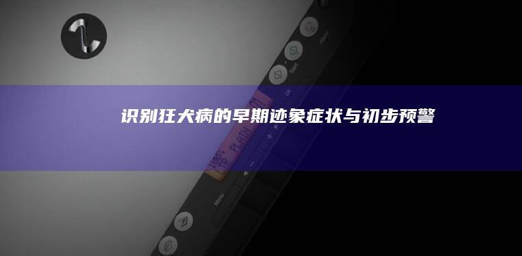 识别狂犬病的早期迹象：症状与初步预警